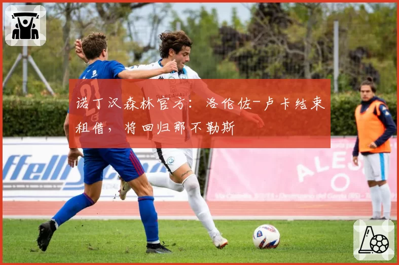 诺丁汉森林官方：洛伦佐-卢卡结束租借，将回归那不勒斯