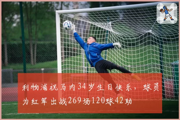 利物浦祝马内34岁生日快乐，球员为红军出战269场120球42助