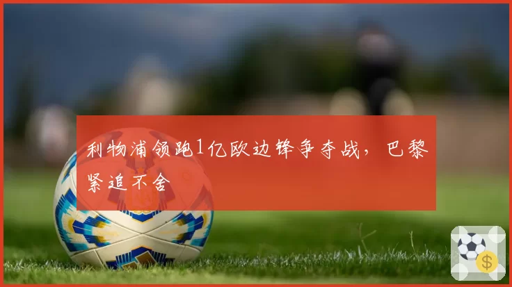 利物浦领跑1亿欧边锋争夺战,巴黎紧追不舍