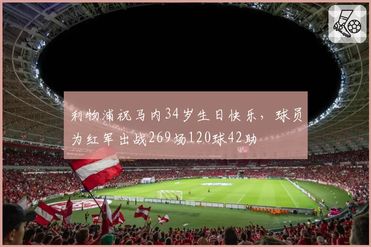 利物浦祝马内34岁生日快乐，球员为红军出战269场120球42助